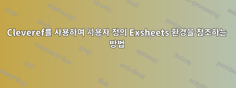 Cleveref를 사용하여 사용자 정의 Exsheets 환경을 참조하는 방법