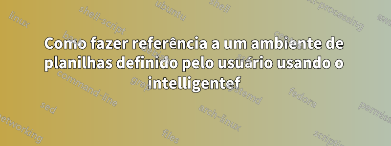 Como fazer referência a um ambiente de planilhas definido pelo usuário usando o intelligentef