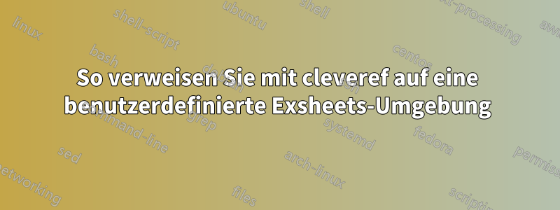 So verweisen Sie mit cleveref auf eine benutzerdefinierte Exsheets-Umgebung