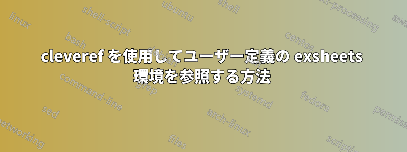cleveref を使用してユーザー定義の exsheets 環境を参照する方法