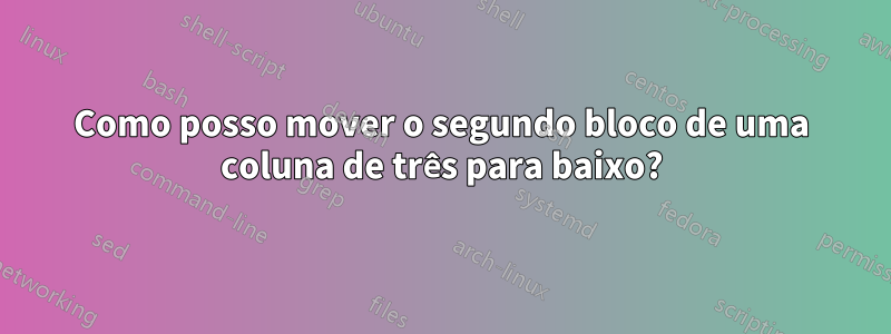 Como posso mover o segundo bloco de uma coluna de três para baixo?