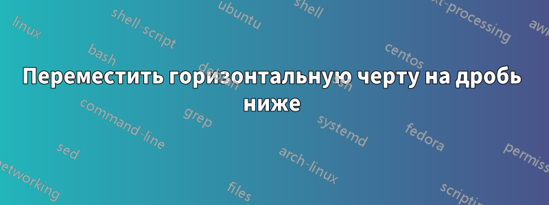 Переместить горизонтальную черту на дробь ниже
