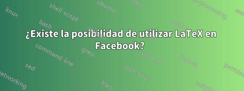 ¿Existe la posibilidad de utilizar LaTeX en Facebook? 