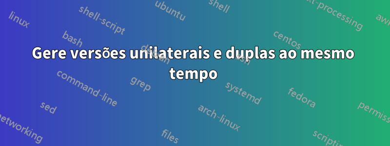 Gere versões unilaterais e duplas ao mesmo tempo