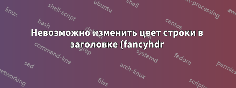 Невозможно изменить цвет строки в заголовке (fancyhdr)