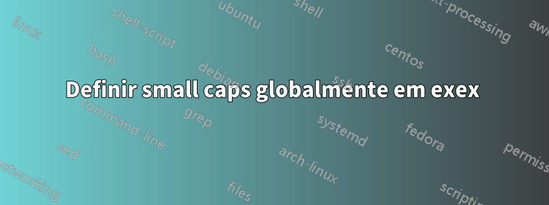 Definir small caps globalmente em exex