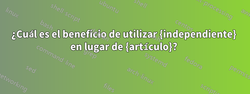 ¿Cuál es el beneficio de utilizar {independiente} en lugar de {artículo}?