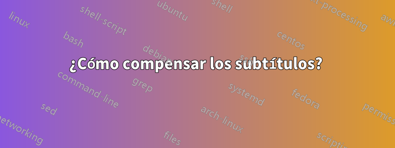 ¿Cómo compensar los subtítulos?