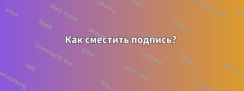 Как сместить подпись?