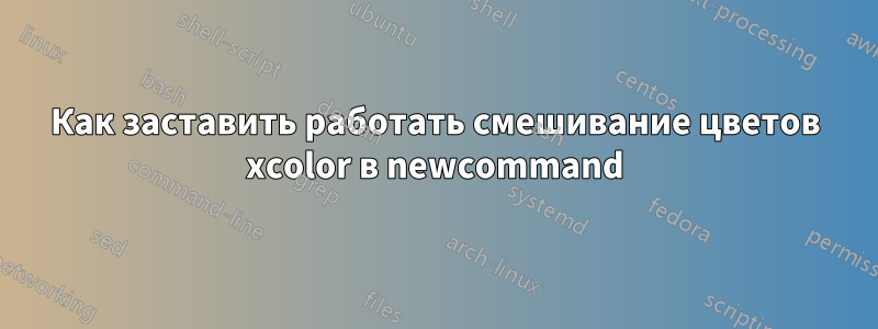Как заставить работать смешивание цветов xcolor в newcommand