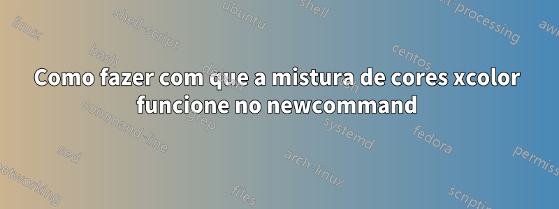 Como fazer com que a mistura de cores xcolor funcione no newcommand