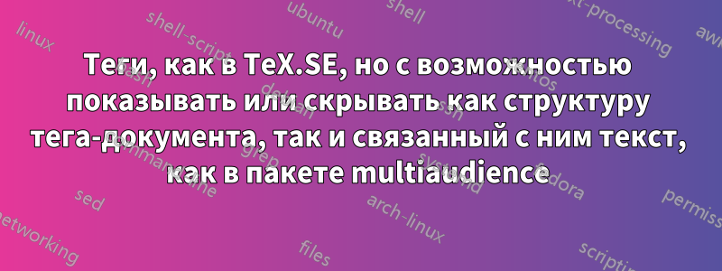 Теги, как в TeX.SE, но с возможностью показывать или скрывать как структуру тега-документа, так и связанный с ним текст, как в пакете multiaudience