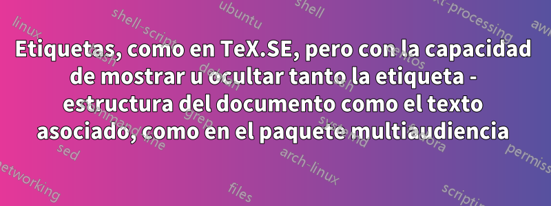 Etiquetas, como en TeX.SE, pero con la capacidad de mostrar u ocultar tanto la etiqueta - estructura del documento como el texto asociado, como en el paquete multiaudiencia
