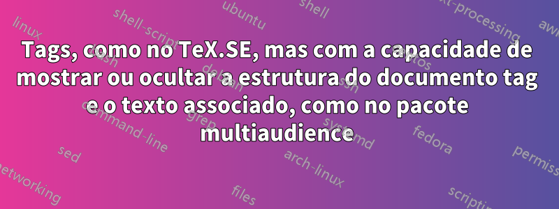 Tags, como no TeX.SE, mas com a capacidade de mostrar ou ocultar a estrutura do documento tag e o texto associado, como no pacote multiaudience