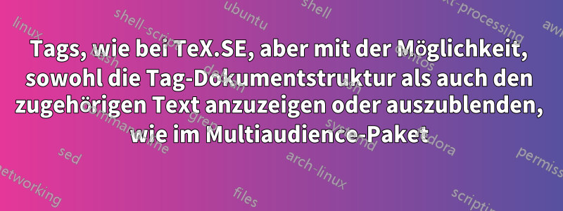 Tags, wie bei TeX.SE, aber mit der Möglichkeit, sowohl die Tag-Dokumentstruktur als auch den zugehörigen Text anzuzeigen oder auszublenden, wie im Multiaudience-Paket