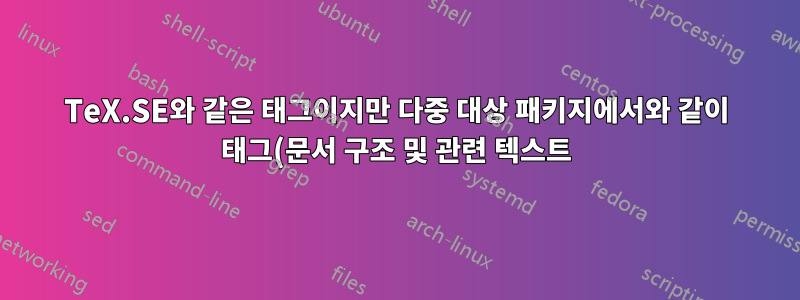 TeX.SE와 같은 태그이지만 다중 대상 패키지에서와 같이 태그(문서 구조 및 관련 텍스트)를 모두 표시하거나 숨길 수 있는 기능이 있습니다.