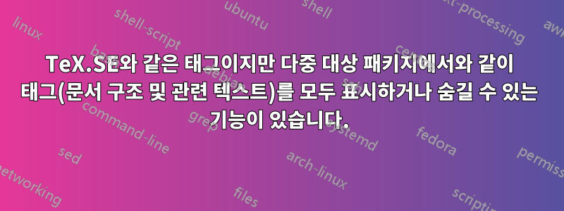 TeX.SE와 같은 태그이지만 다중 대상 패키지에서와 같이 태그(문서 구조 및 관련 텍스트)를 모두 표시하거나 숨길 수 있는 기능이 있습니다.