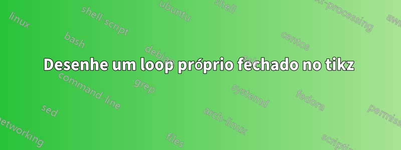 Desenhe um loop próprio fechado no tikz
