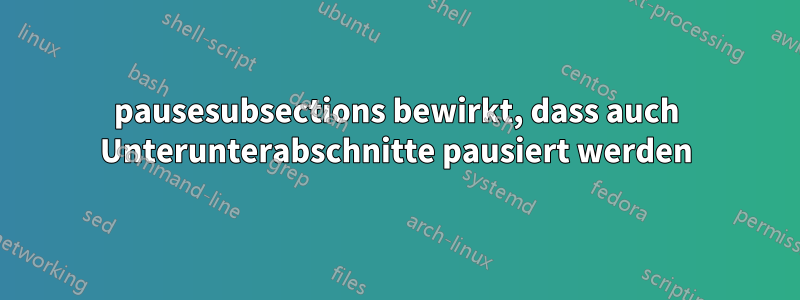 pausesubsections bewirkt, dass auch Unterunterabschnitte pausiert werden