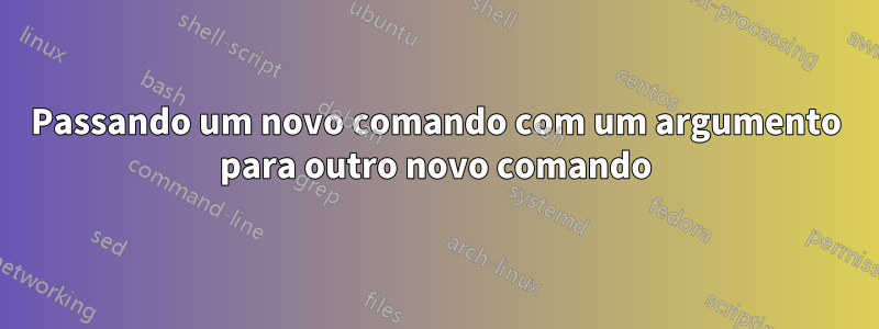 Passando um novo comando com um argumento para outro novo comando