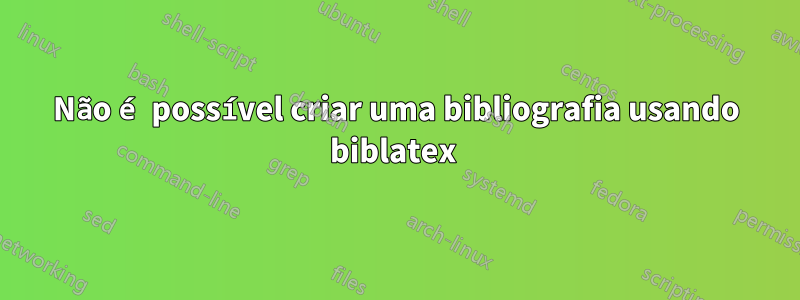 Não é possível criar uma bibliografia usando biblatex 