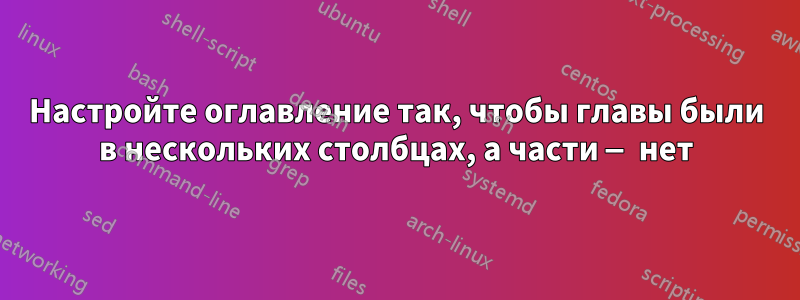 Настройте оглавление так, чтобы главы были в нескольких столбцах, а части — нет