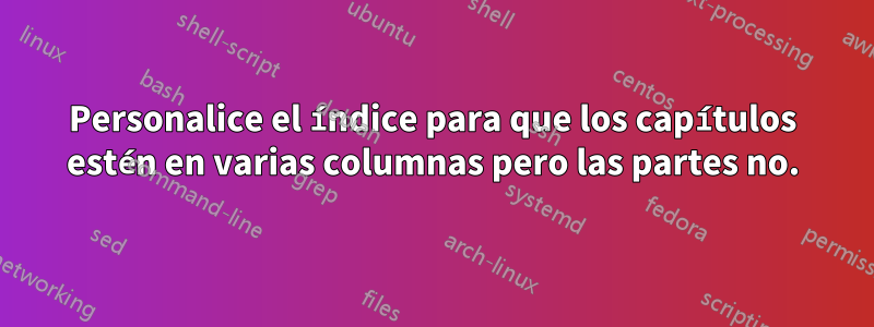 Personalice el índice para que los capítulos estén en varias columnas pero las partes no.