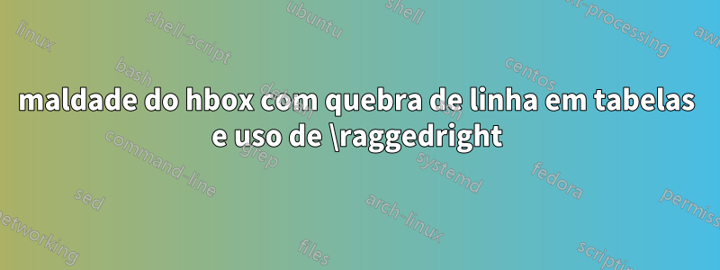 maldade do hbox com quebra de linha em tabelas e uso de \raggedright