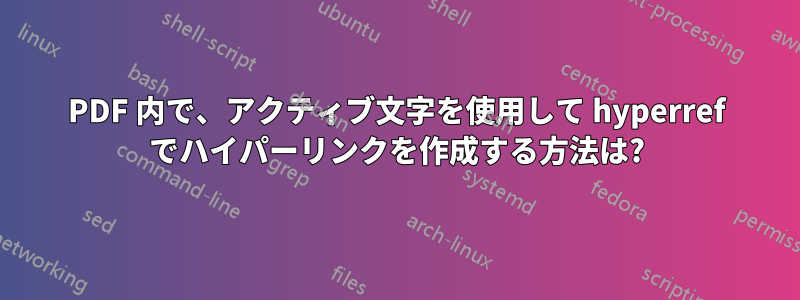 PDF 内で、アクティブ文字を使用して hyperref でハイパーリンクを作成する方法は?