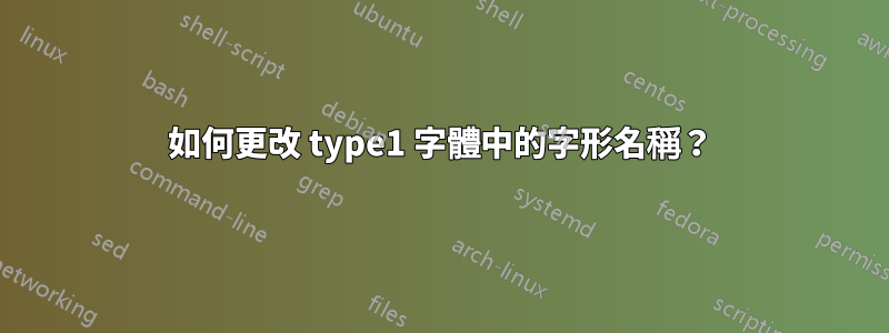 如何更改 type1 字體中的字形名稱？