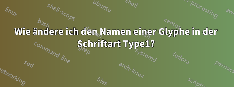 Wie ändere ich den Namen einer Glyphe in der Schriftart Type1?