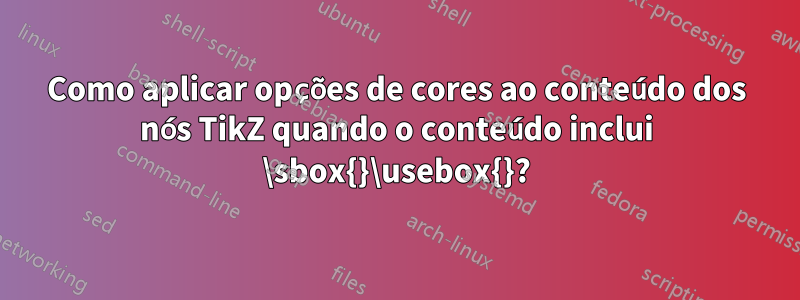 Como aplicar opções de cores ao conteúdo dos nós TikZ quando o conteúdo inclui \sbox{}\usebox{}?