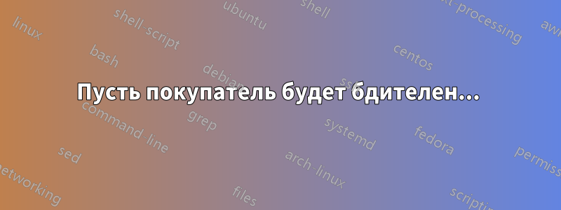 Пусть покупатель будет бдителен...