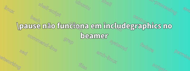 \pause não funciona em includegraphics no beamer