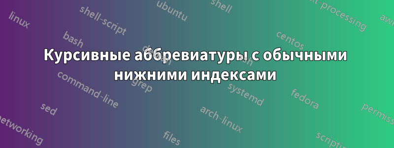 Курсивные аббревиатуры с обычными нижними индексами