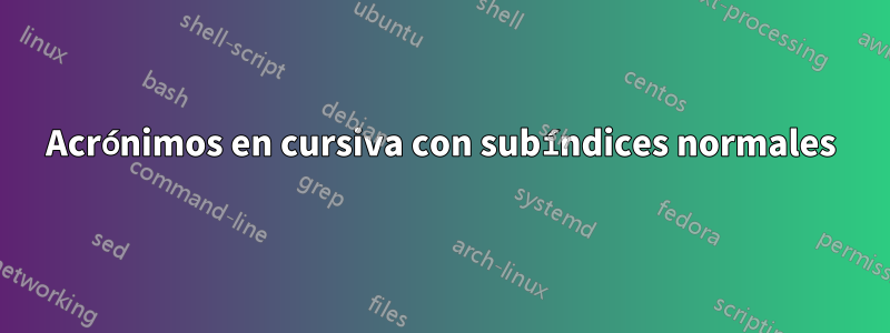 Acrónimos en cursiva con subíndices normales