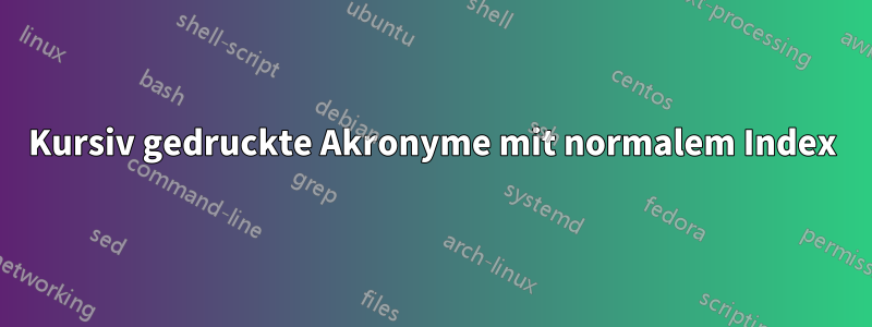 Kursiv gedruckte Akronyme mit normalem Index