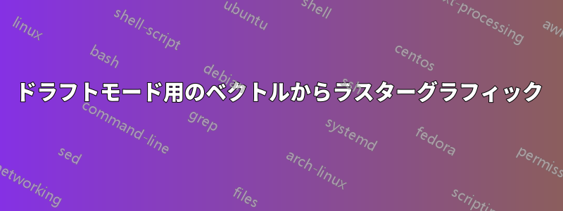 ドラフトモード用のベクトルからラスターグラフィック