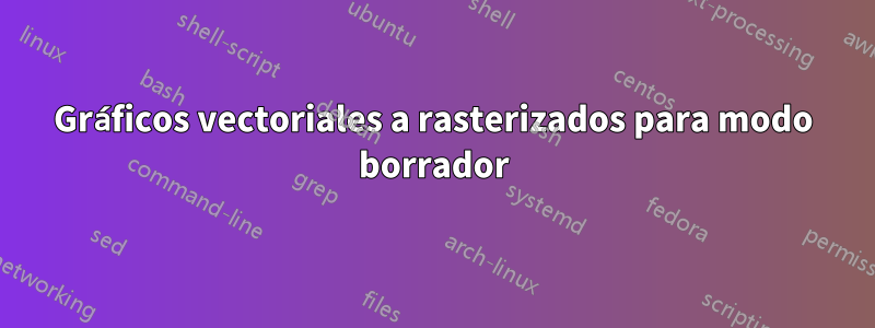 Gráficos vectoriales a rasterizados para modo borrador