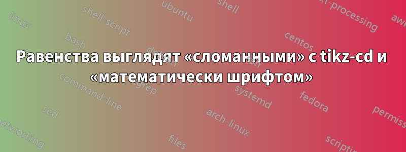Равенства выглядят «сломанными» с tikz-cd и «математически шрифтом»