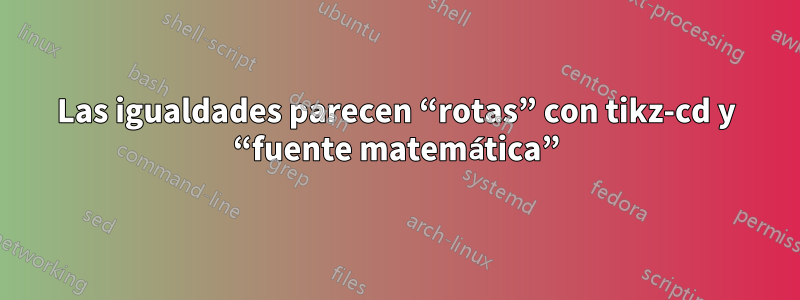 Las igualdades parecen “rotas” con tikz-cd y “fuente matemática”