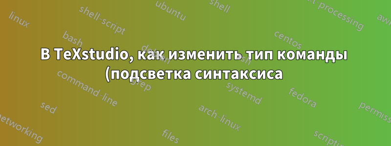 В TeXstudio, как изменить тип команды (подсветка синтаксиса)