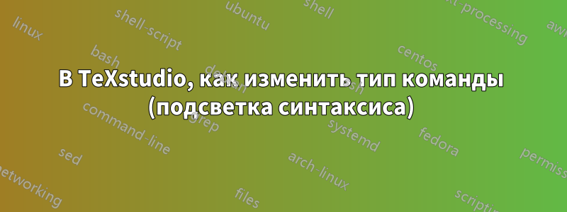 В TeXstudio, как изменить тип команды (подсветка синтаксиса)
