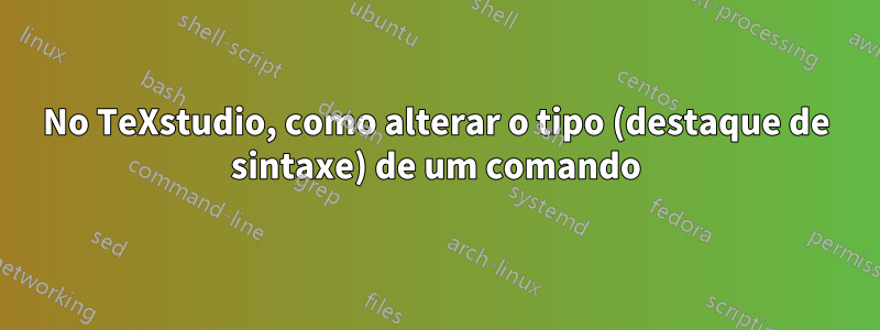 No TeXstudio, como alterar o tipo (destaque de sintaxe) de um comando