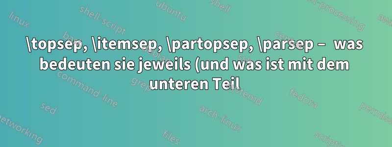 \topsep, \itemsep, \partopsep, \parsep – was bedeuten sie jeweils (und was ist mit dem unteren Teil)?