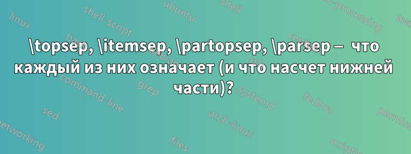 \topsep, \itemsep, \partopsep, \parsep — что каждый из них означает (и что насчет нижней части)?