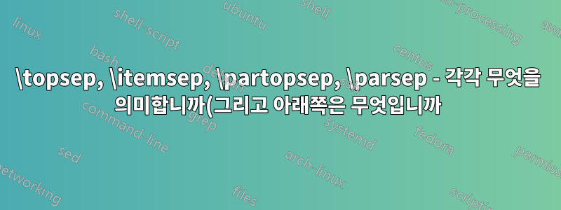 \topsep, \itemsep, \partopsep, \parsep - 각각 무엇을 의미합니까(그리고 아래쪽은 무엇입니까)?