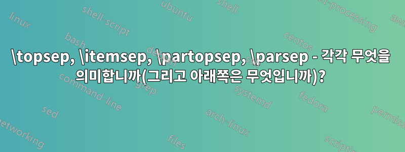 \topsep, \itemsep, \partopsep, \parsep - 각각 무엇을 의미합니까(그리고 아래쪽은 무엇입니까)?
