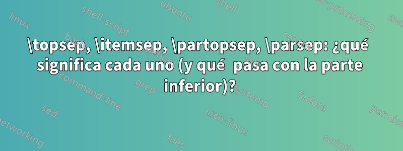 \topsep, \itemsep, \partopsep, \parsep: ¿qué significa cada uno (y qué pasa con la parte inferior)?