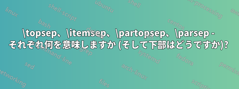 \topsep、\itemsep、\partopsep、\parsep - それぞれ何を意味しますか (そして下部はどうですか)?